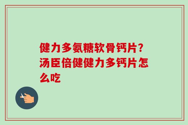 健力多氨糖软骨钙片？汤臣倍健健力多钙片怎么吃