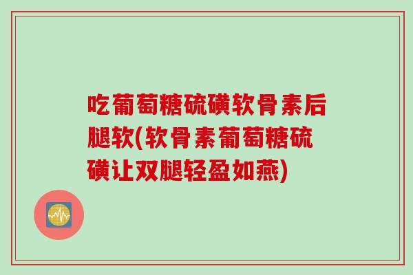 吃葡萄糖硫磺软骨素后腿软(软骨素葡萄糖硫磺让双腿轻盈如燕)
