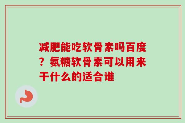 减肥能吃软骨素吗百度？氨糖软骨素可以用来干什么的适合谁