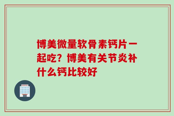 博美微量软骨素钙片一起吃？博美有关节炎补什么钙比较好