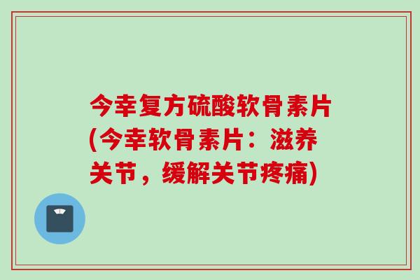 今幸复方硫酸软骨素片(今幸软骨素片：滋养关节，缓解关节疼痛)