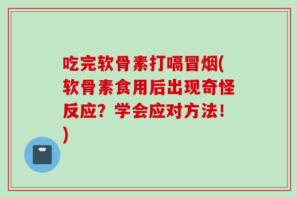 吃完软骨素打嗝冒烟(软骨素食用后出现奇怪反应？学会应对方法！)