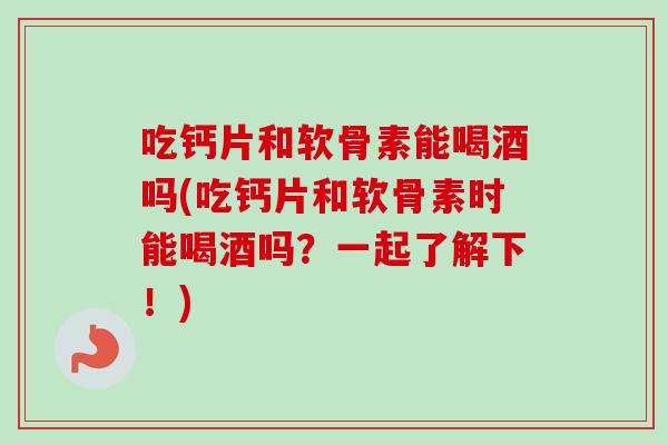 吃钙片和软骨素能喝酒吗(吃钙片和软骨素时能喝酒吗？一起了解下！)