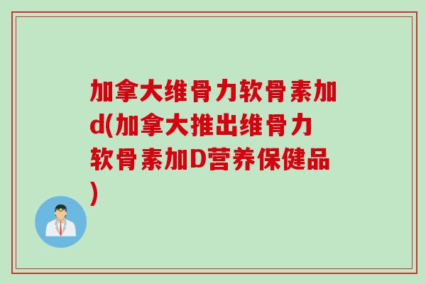 加拿大维骨力软骨素加d(加拿大推出维骨力软骨素加D营养保健品)