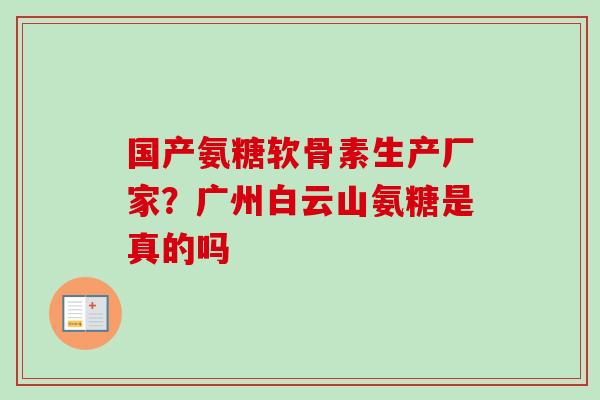 国产氨糖软骨素生产厂家？广州白云山氨糖是真的吗