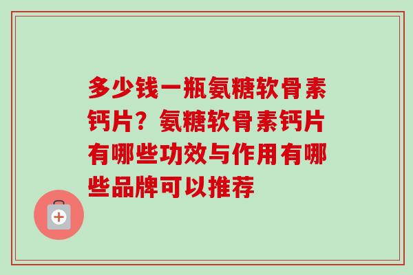 多少钱一瓶氨糖软骨素钙片？氨糖软骨素钙片有哪些功效与作用有哪些品牌可以推荐