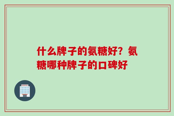 什么牌子的氨糖好？氨糖哪种牌子的口碑好
