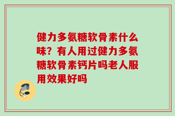 健力多氨糖软骨素什么味？有人用过健力多氨糖软骨素钙片吗老人服用效果好吗