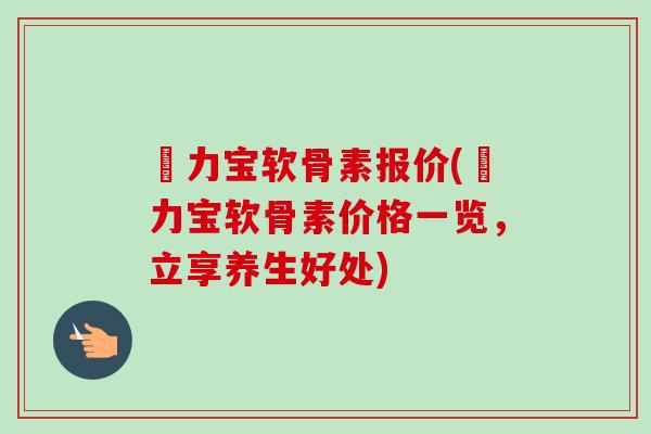 傦力宝软骨素报价(傦力宝软骨素价格一览，立享养生好处)