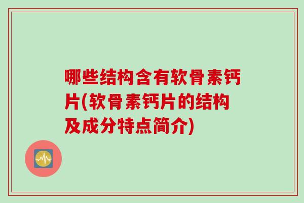 哪些结构含有软骨素钙片(软骨素钙片的结构及成分特点简介)