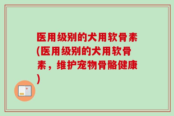 医用级别的犬用软骨素(医用级别的犬用软骨素，维护宠物骨骼健康)