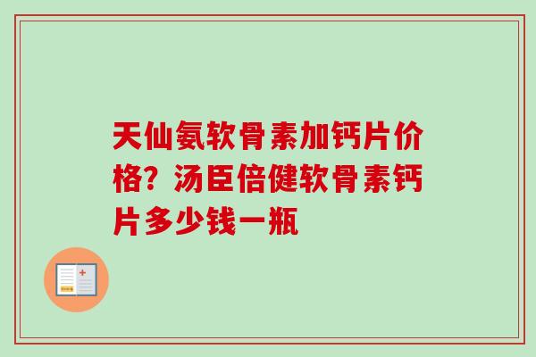 天仙氨软骨素加钙片价格？汤臣倍健软骨素钙片多少钱一瓶
