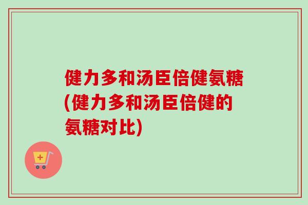 健力多和汤臣倍健氨糖(健力多和汤臣倍健的氨糖对比)