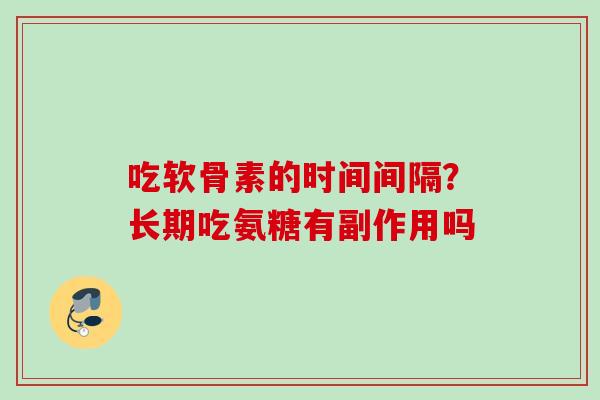 吃软骨素的时间间隔？长期吃氨糖有副作用吗