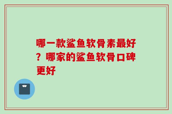 哪一款鲨鱼软骨素最好？哪家的鲨鱼软骨口碑更好