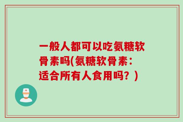 一般人都可以吃氨糖软骨素吗(氨糖软骨素：适合所有人食用吗？)