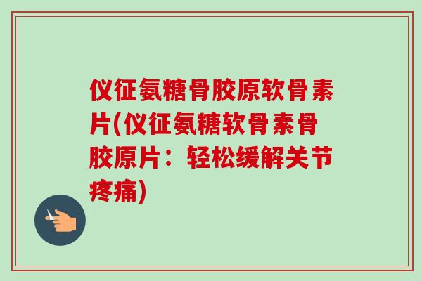 仪征氨糖骨胶原软骨素片(仪征氨糖软骨素骨胶原片：轻松缓解关节疼痛)