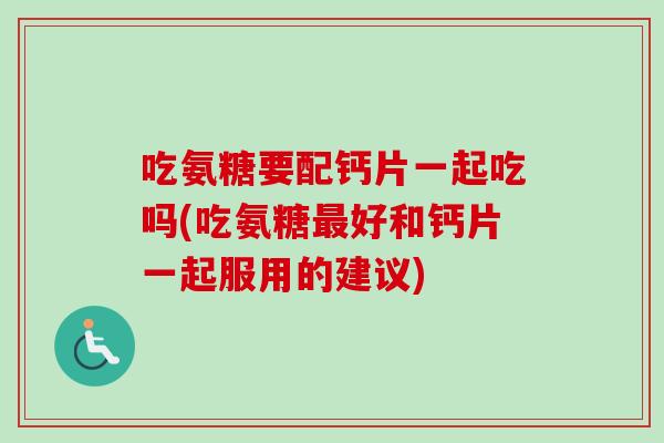 吃氨糖要配钙片一起吃吗(吃氨糖最好和钙片一起服用的建议)