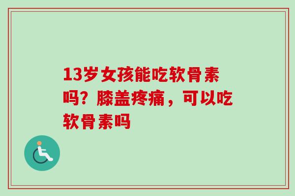 13岁女孩能吃软骨素吗？膝盖疼痛，可以吃软骨素吗