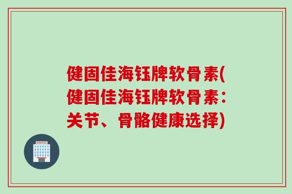 健固佳海钰牌软骨素(健固佳海钰牌软骨素：关节、骨骼健康选择)