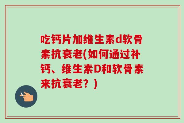 吃钙片加维生素d软骨素抗衰老(如何通过补钙、维生素D和软骨素来抗衰老？)