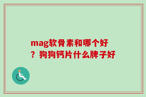mag软骨素和哪个好？狗狗钙片什么牌子好