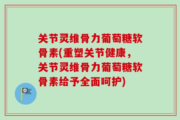 关节灵维骨力葡萄糖软骨素(重塑关节健康，关节灵维骨力葡萄糖软骨素给予全面呵护)