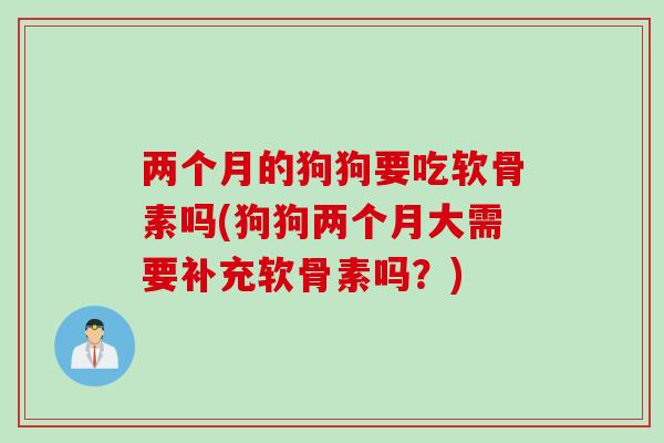 两个月的狗狗要吃软骨素吗(狗狗两个月大需要补充软骨素吗？)