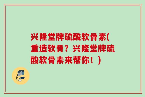 兴隆堂牌硫酸软骨素(重造软骨？兴隆堂牌硫酸软骨素来帮你！)