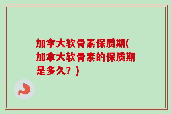 加拿大软骨素保质期(加拿大软骨素的保质期是多久？)
