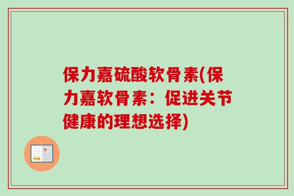 保力嘉硫酸软骨素(保力嘉软骨素：促进关节健康的理想选择)