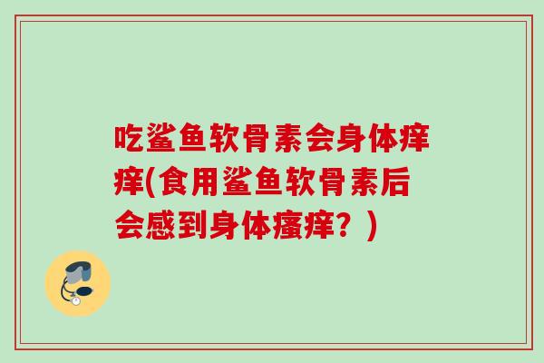 吃鲨鱼软骨素会身体痒痒(食用鲨鱼软骨素后会感到身体?) 吃鲨鱼软骨素会身体痒痒(食用鲨鱼软骨素后会感到身体?)