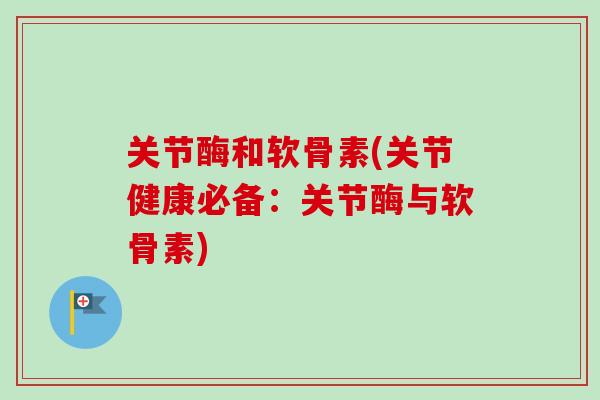 关节酶和软骨素(关节健康必备：关节酶与软骨素)