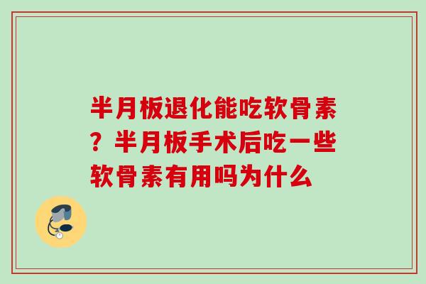 半月板退化能吃软骨素？半月板手术后吃一些软骨素有用吗为什么