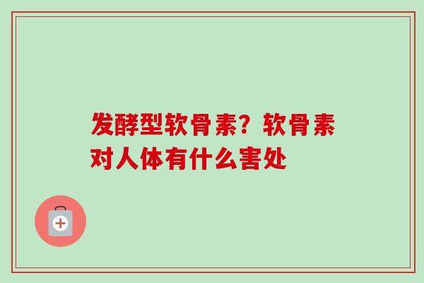 发酵型软骨素？软骨素对人体有什么害处