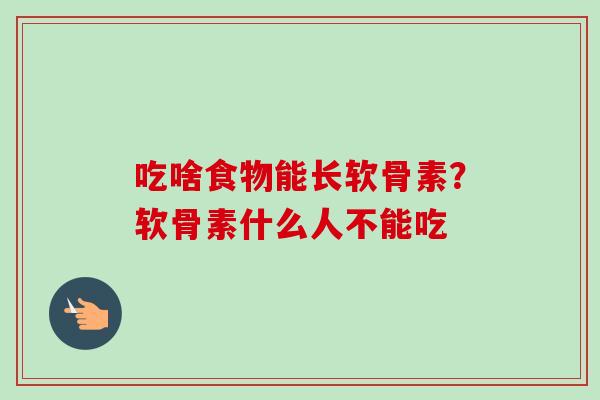 吃啥食物能长软骨素?软骨素什么人不能吃 吃啥食物能长软骨素?软骨素什么人不能吃