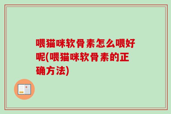 喂猫咪软骨素怎么喂好呢(喂猫咪软骨素的正确方法)