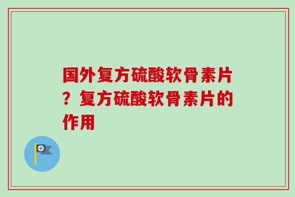 国外复方硫酸软骨素片？复方硫酸软骨素片的作用