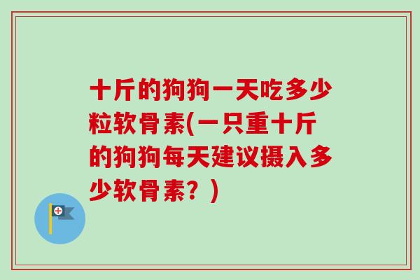 十斤的狗狗一天吃多少粒软骨素(一只重十斤的狗狗每天建议摄入多少软骨素？)
