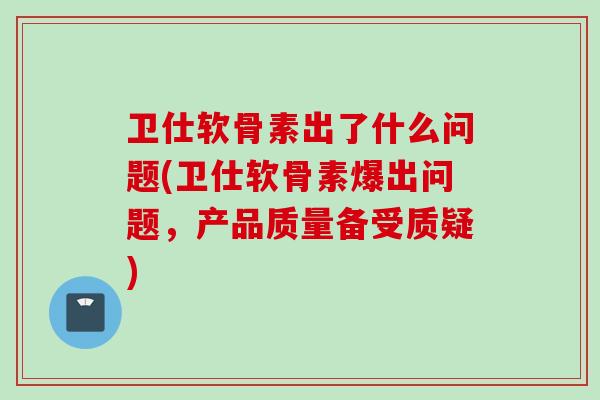 卫仕软骨素出了什么问题(卫仕软骨素爆出问题，产品质量备受质疑)