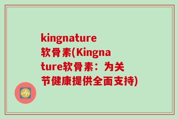kingnature软骨素(Kingnature软骨素：为关节健康提供全面支持)
