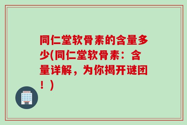 同仁堂软骨素的含量多少(同仁堂软骨素：含量详解，为你揭开谜团！)