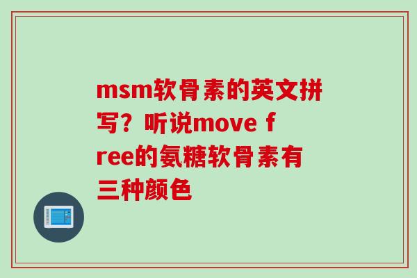 msm软骨素的英文拼写？听说move free的氨糖软骨素有三种颜色