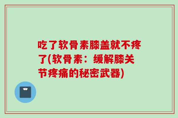 吃了软骨素膝盖就不疼了(软骨素：缓解膝关节疼痛的秘密武器)