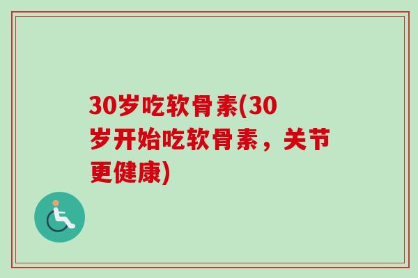 30岁吃软骨素(30岁开始吃软骨素，关节更健康)