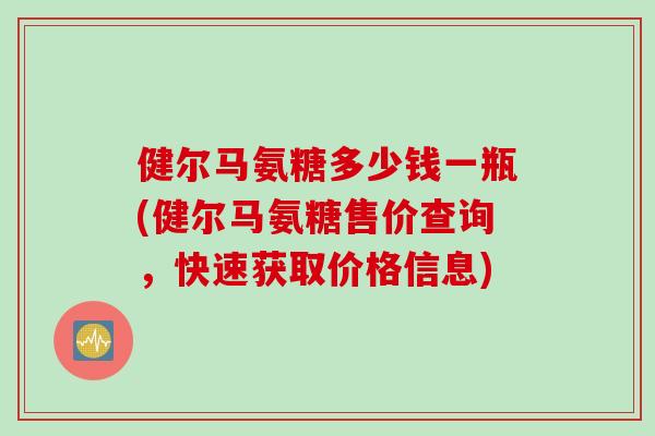 健尔马氨糖多少钱一瓶(健尔马氨糖售价查询，快速获取价格信息)