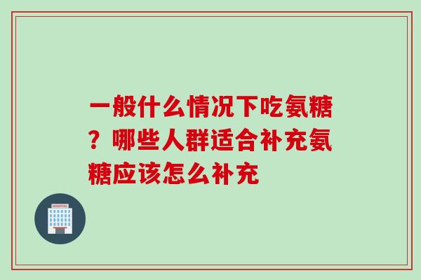 一般什么情况下吃氨糖？哪些人群适合补充氨糖应该怎么补充