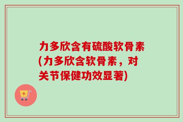 力多欣含有硫酸软骨素(力多欣含软骨素，对关节保健功效显著)