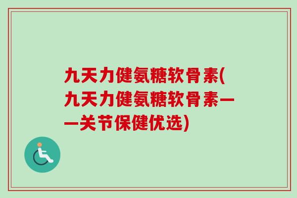 九天力健氨糖软骨素(九天力健氨糖软骨素——关节保健优选)