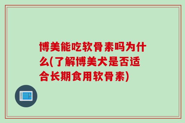博美能吃软骨素吗为什么(了解博美犬是否适合长期食用软骨素)